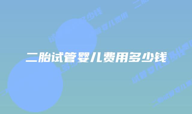 二胎试管婴儿费用多少钱