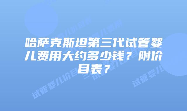 哈萨克斯坦第三代试管婴儿费用大约多少钱？附价目表？