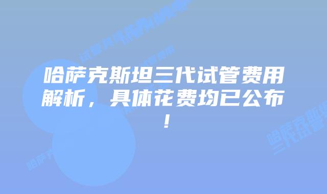 哈萨克斯坦三代试管费用解析，具体花费均已公布！