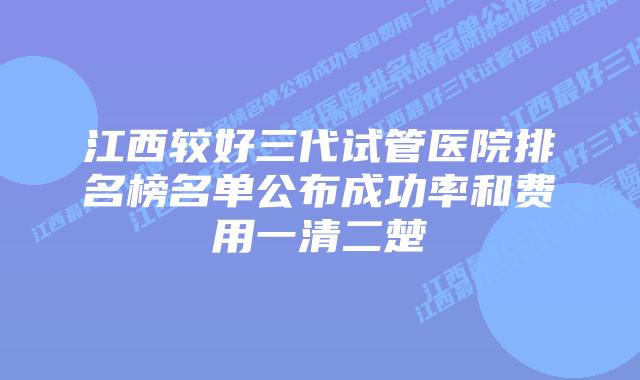 江西较好三代试管医院排名榜名单公布成功率和费用一清二楚