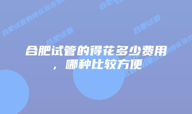 合肥试管的得花多少费用,哪种比较方便