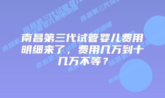 南昌第三代试管婴儿费用明细来了，费用几万到十几万不等？