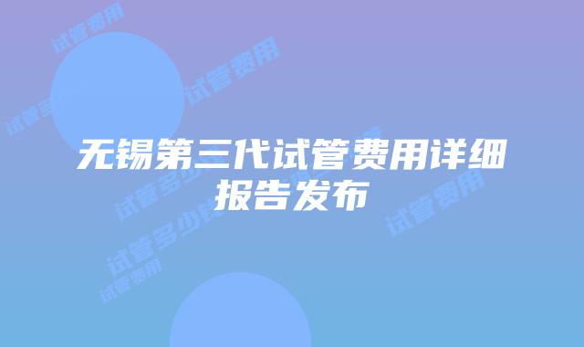 无锡第三代试管费用详细报告发布