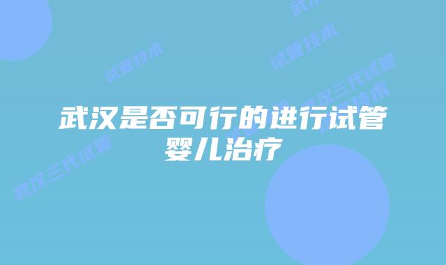 武汉是否可行的进行试管婴儿治疗