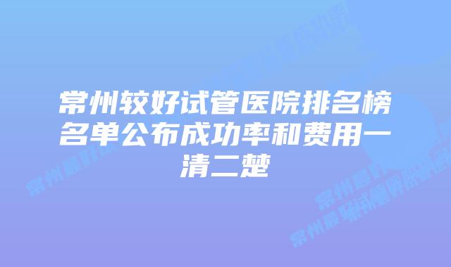 常州较好试管医院排名榜名单公布成功率和费用一清二楚