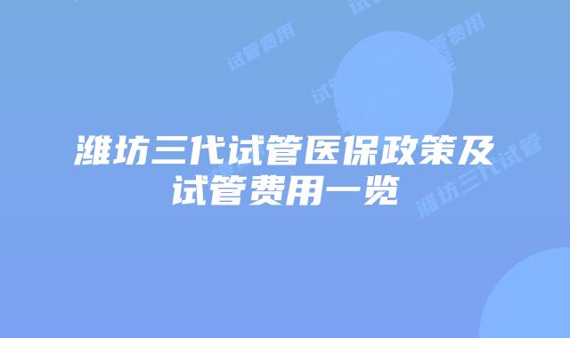 潍坊三代试管医保政策及试管费用一览