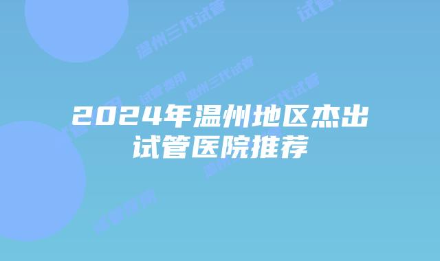 2024年温州地区杰出试管医院推荐