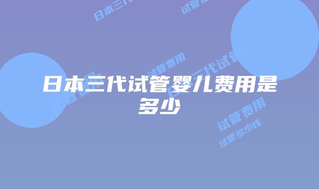 日本三代试管婴儿费用是多少