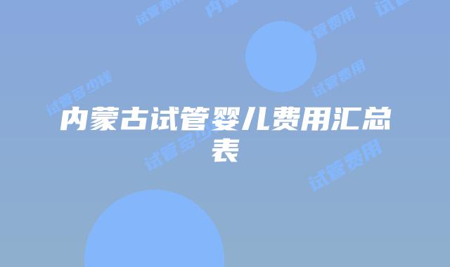 内蒙古试管婴儿费用汇总表