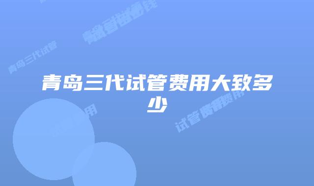青岛三代试管费用大致多少