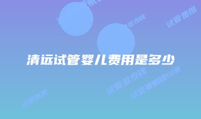 清远试管婴儿费用是多少