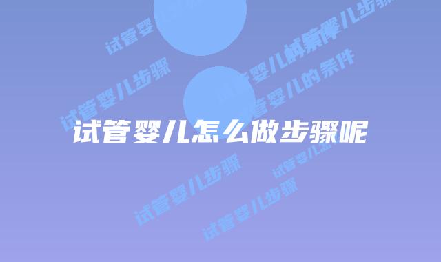 试管婴儿怎么做步骤呢