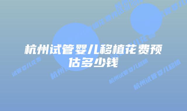 杭州试管婴儿移植花费预估多少钱