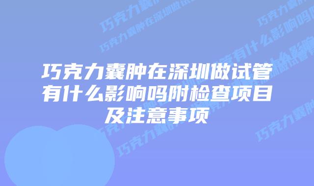 巧克力囊肿在深圳做试管有什么影响吗附检查项目及注意事项