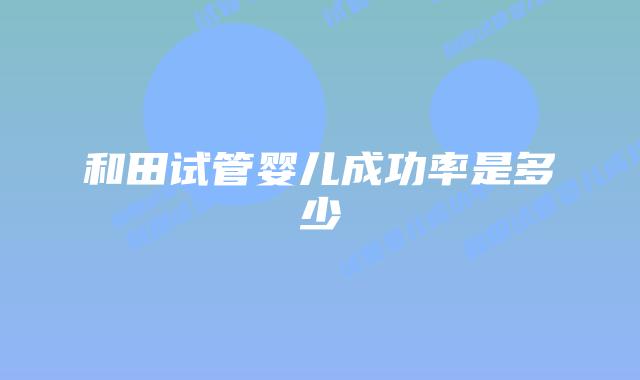 和田试管婴儿成功率是多少