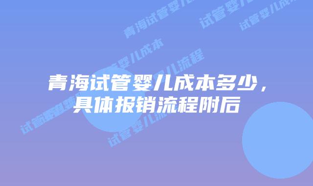 青海试管婴儿成本多少,具体报销流程附后