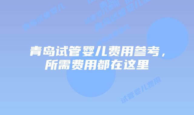 青岛试管婴儿费用参考，所需费用都在这里