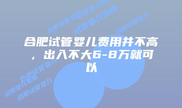 合肥试管婴儿费用并不高,出入不大6-8万就可以