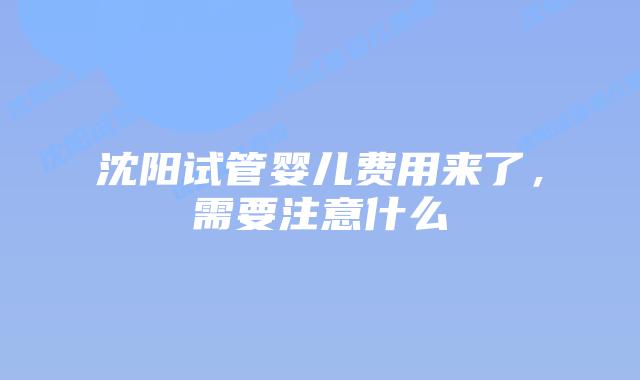 沈阳试管婴儿费用来了，需要注意什么