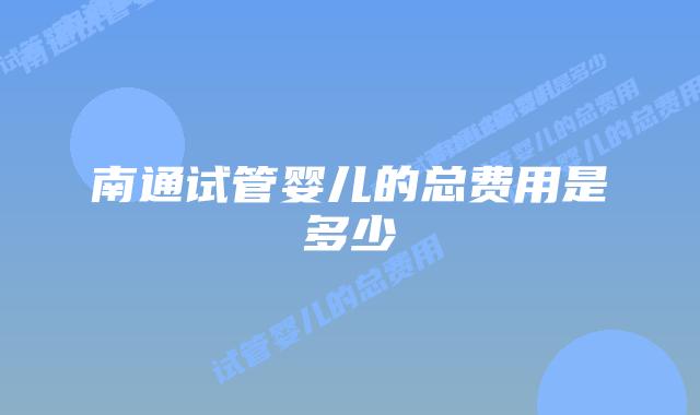南通试管婴儿的总费用是多少