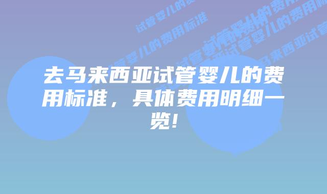 去马来西亚试管婴儿的费用标准,具体费用明细一览!