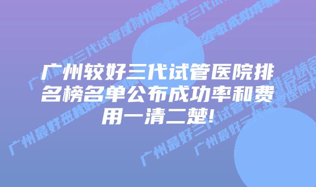 广州较好三代试管医院排名榜名单公布成功率和费用一清二楚!