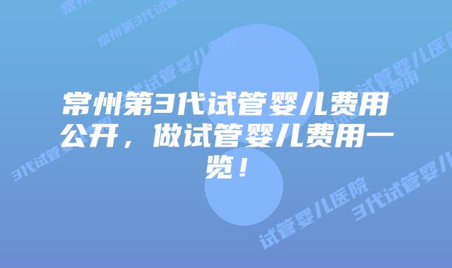 常州第3代试管婴儿费用公开,做试管婴儿费用一览!