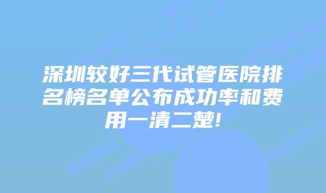 深圳较好三代试管医院排名榜名单公布成功率和费用一清二楚!