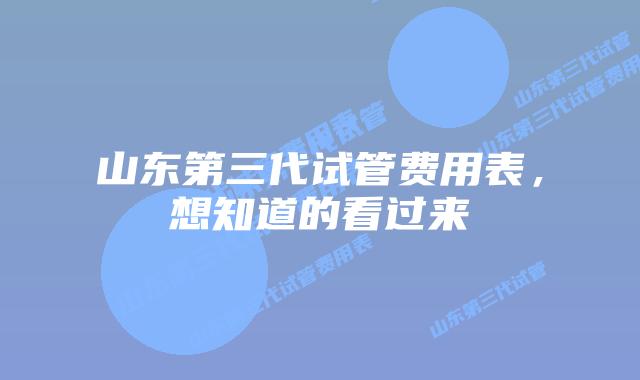 山东第三代试管费用表,想知道的看过来