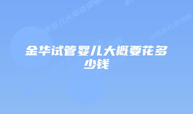 金华试管婴儿大概要花多少钱