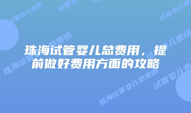 珠海试管婴儿总费用，提前做好费用方面的攻略