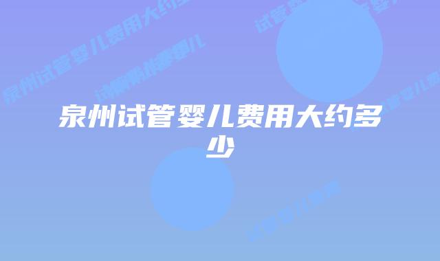 泉州试管婴儿费用大约多少