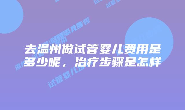 去温州做试管婴儿费用是多少呢,治疗步骤是怎样