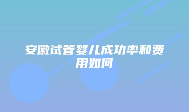 安徽试管婴儿成功率和费用如何