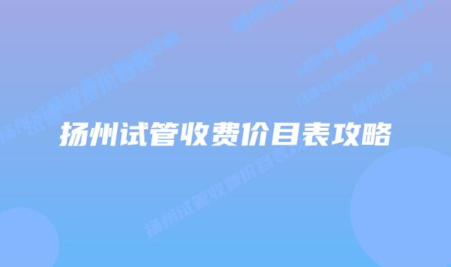扬州试管收费价目表攻略