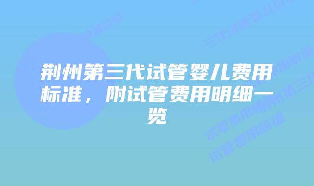 荆州第三代试管婴儿费用标准,附试管费用明细一览