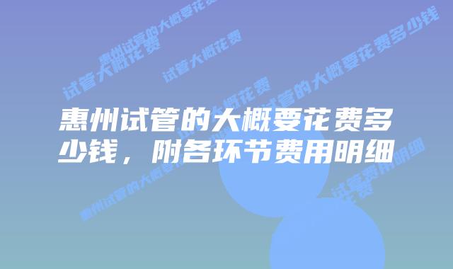 惠州试管的大概要花费多少钱,附各环节费用明细