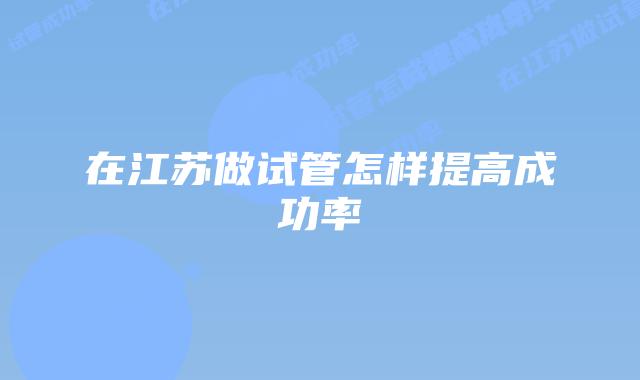 在江苏做试管怎样提高成功率
