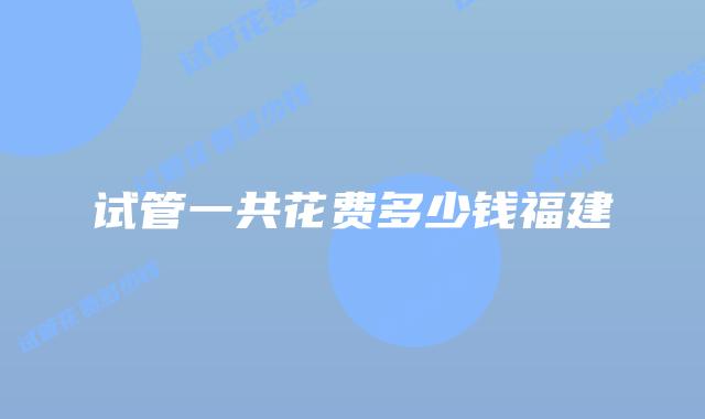 试管一共花费多少钱福建