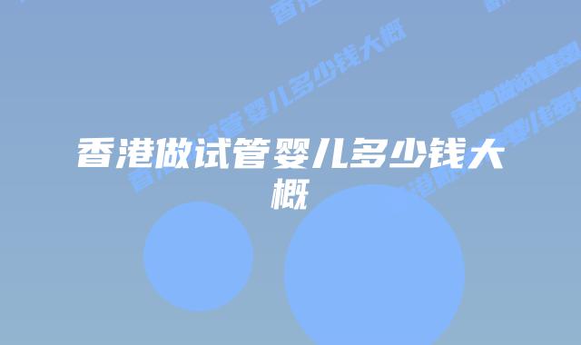 香港做试管婴儿多少钱大概