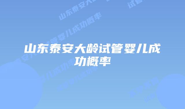 山东泰安大龄试管婴儿成功概率