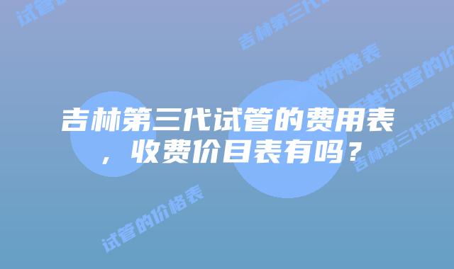 吉林第三代试管的费用表，收费价目表有吗？