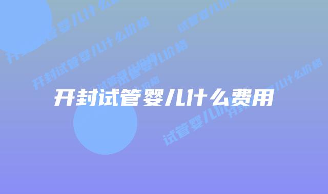 开封试管婴儿什么费用