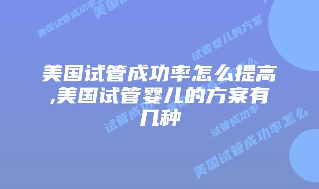 美国试管成功率怎么提高,美国试管婴儿的方案有几种
