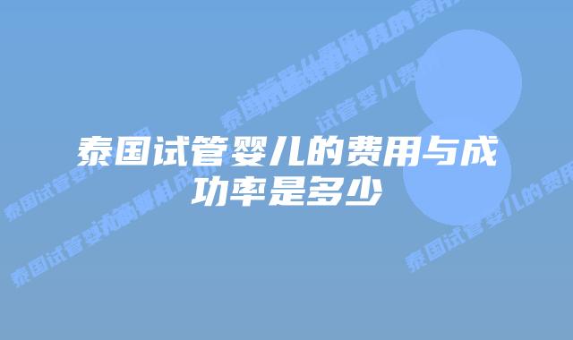 泰国试管婴儿的费用与成功率是多少