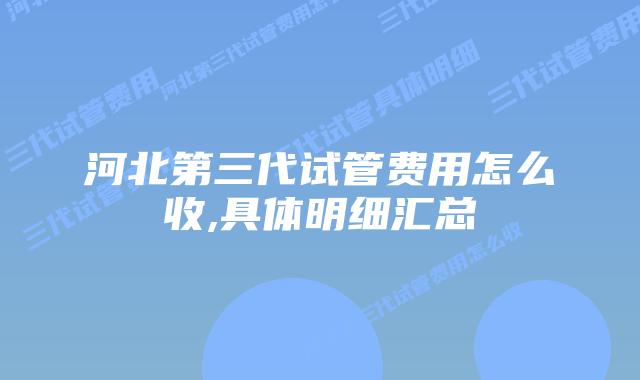 河北第三代试管费用怎么收,具体明细汇总