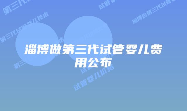 淄博做第三代试管婴儿费用公布