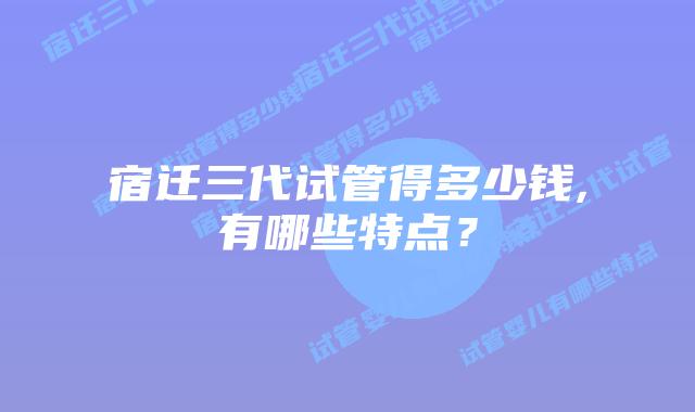 宿迁三代试管得多少钱,有哪些特点？