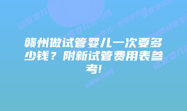 赣州做试管婴儿一次要多少钱?附新试管费用表参考!