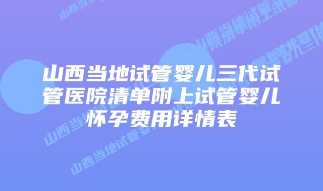 山西当地试管婴儿三代试管医院清单附上试管婴儿怀孕费用详情表